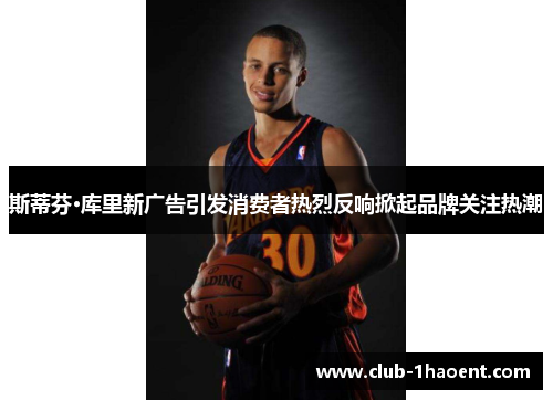斯蒂芬·库里新广告引发消费者热烈反响掀起品牌关注热潮