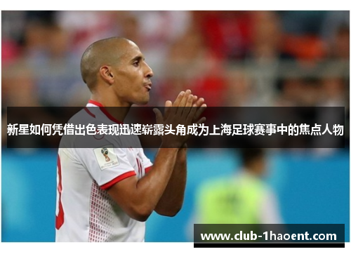 新星如何凭借出色表现迅速崭露头角成为上海足球赛事中的焦点人物