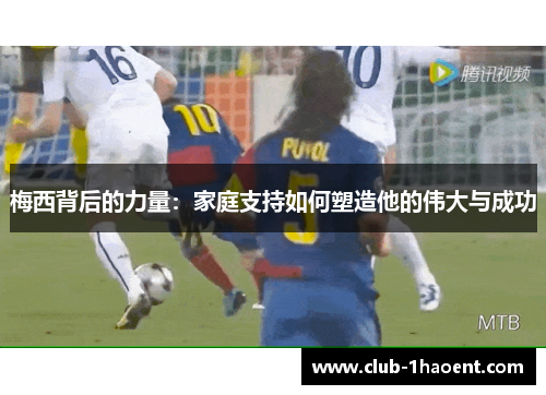 梅西背后的力量：家庭支持如何塑造他的伟大与成功