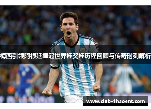 梅西引领阿根廷捧起世界杯奖杯历程回顾与传奇时刻解析