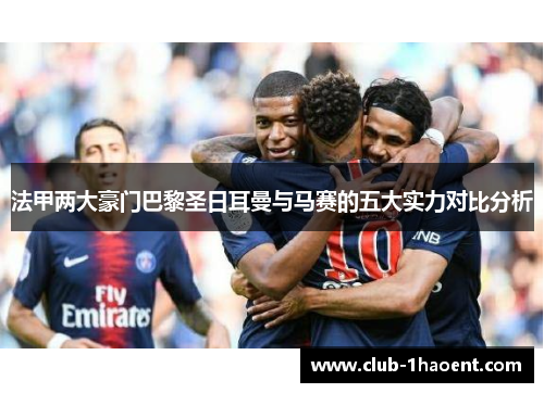 法甲两大豪门巴黎圣日耳曼与马赛的五大实力对比分析