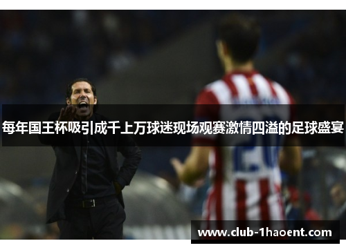 每年国王杯吸引成千上万球迷现场观赛激情四溢的足球盛宴