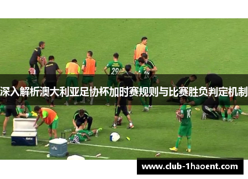 深入解析澳大利亚足协杯加时赛规则与比赛胜负判定机制