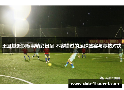 土耳其近期赛事精彩纷呈 不容错过的足球盛宴与竞技对决