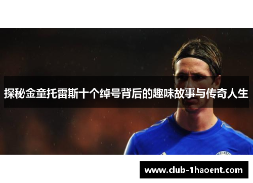 探秘金童托雷斯十个绰号背后的趣味故事与传奇人生