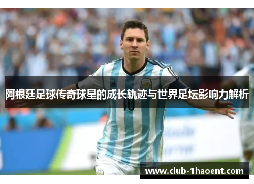 阿根廷足球传奇球星的成长轨迹与世界足坛影响力解析