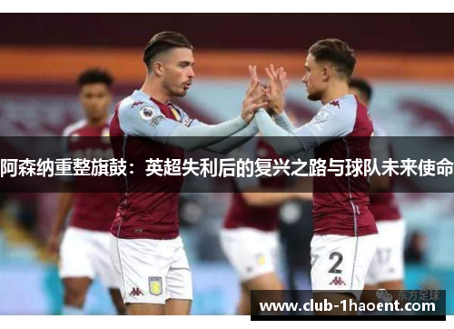 阿森纳重整旗鼓：英超失利后的复兴之路与球队未来使命