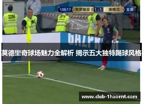 莫德里奇球场魅力全解析 揭示五大独特踢球风格