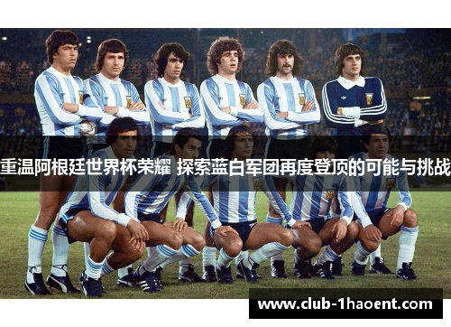 重温阿根廷世界杯荣耀 探索蓝白军团再度登顶的可能与挑战
