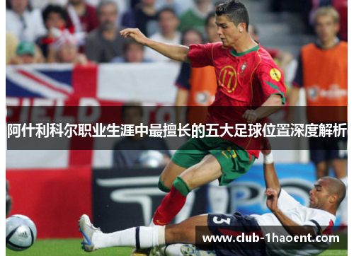 阿什利科尔职业生涯中最擅长的五大足球位置深度解析