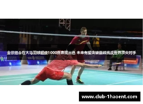 金徐组合在大马羽球超级1000赛表现出色 未来有望突破巅峰挑战世界顶尖对手