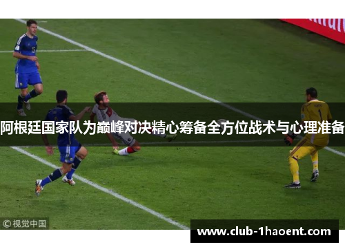 阿根廷国家队为巅峰对决精心筹备全方位战术与心理准备